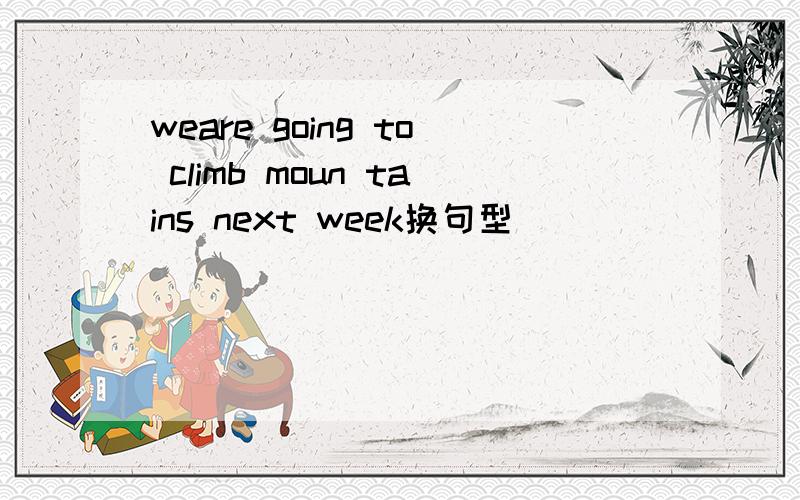 weare going to climb moun tains next week换句型