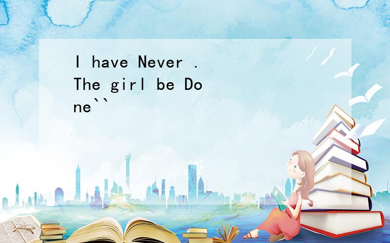 I have Never .The girl be Done``