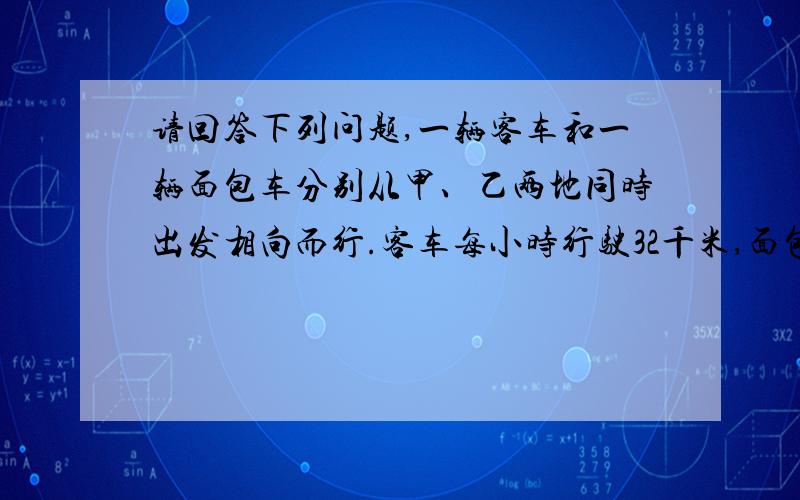 请回答下列问题,一辆客车和一辆面包车分别从甲、乙两地同时出发相向而行.客车每小时行驶32千米,面包车每小时行驶40千米,两车分别到达甲地和乙地后,立即返回出发地点,返回时的速度,客