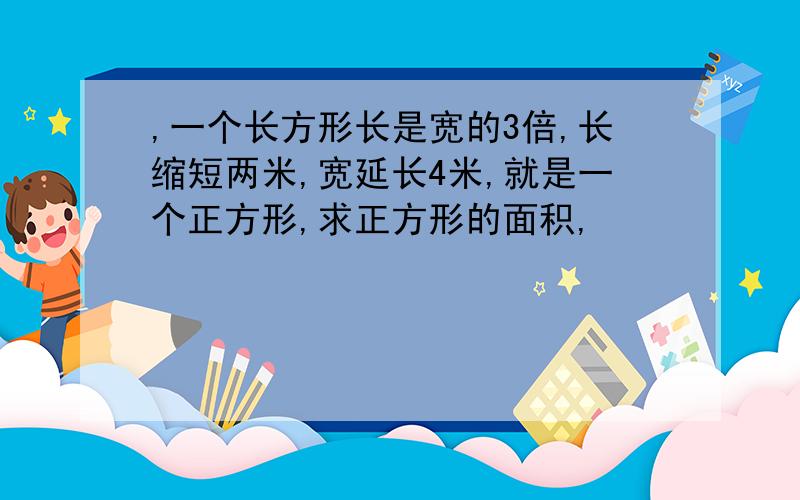 ,一个长方形长是宽的3倍,长缩短两米,宽延长4米,就是一个正方形,求正方形的面积,