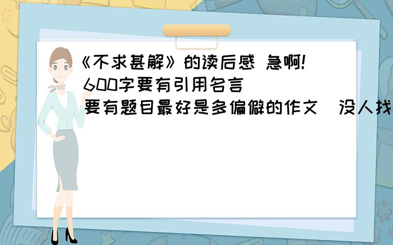 《不求甚解》的读后感 急啊! 600字要有引用名言    要有题目最好是多偏僻的作文  没人找到的