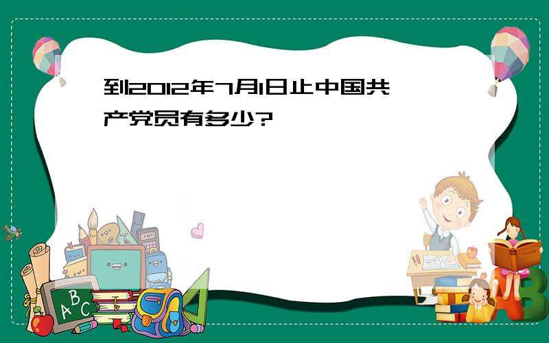 到2012年7月1日止中国共产党员有多少?