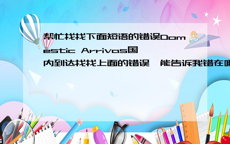 帮忙找找下面短语的错误Domestic Arrivas国内到达找找上面的错误,能告诉我错在哪儿最好!