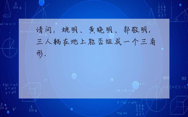 请问：姚明、黄晓明、郭敬明,三人躺在地上能否组成一个三角形.