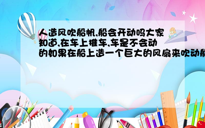 人造风吹船帆,船会开动吗大家知道,在车上推车,车是不会动的如果在船上造一个巨大的风扇来吹动船帆,船会开动吗?