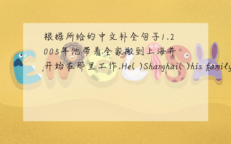 根据所给的中文补全句子1.2005年他带着全家搬到上海并开始在那里工作.He( )Shanghai( )his family and( )there.2.我和我的弟弟都擅长下国际象棋.Both my brother and I( )chess.