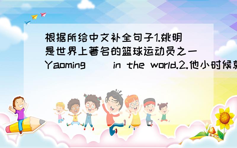 根据所给中文补全句子1.姚明是世界上著名的篮球运动员之一Yaoming（ ）in the world.2.他小时候就决定当一个医生.When he was youny,he( )a doctor.