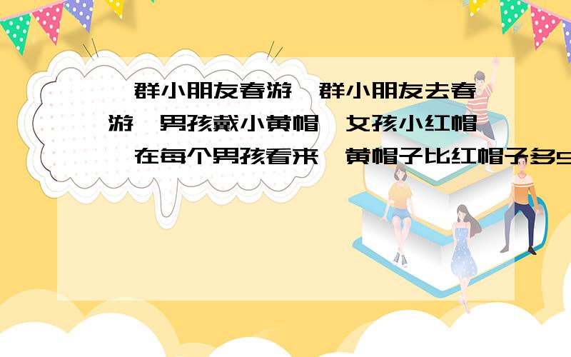 一群小朋友春游一群小朋友去春游,男孩戴小黄帽,女孩小红帽,在每个男孩看来,黄帽子比红帽子多5顶,在每个女孩看来,红帽子是黄帽子的1/2,求男孩·女孩各多少人?