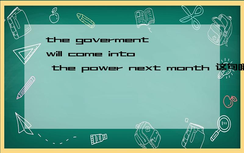 the goverment will come into the power next month 这句哪里有语病?