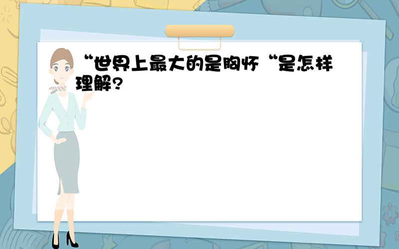 “世界上最大的是胸怀“是怎样理解?