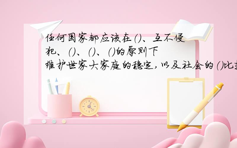 任何国家都应该在（）、互不侵犯、（）、（）、（）的原则下维护世家大家庭的稳定,以及社会的（）比较长……麻烦各位了