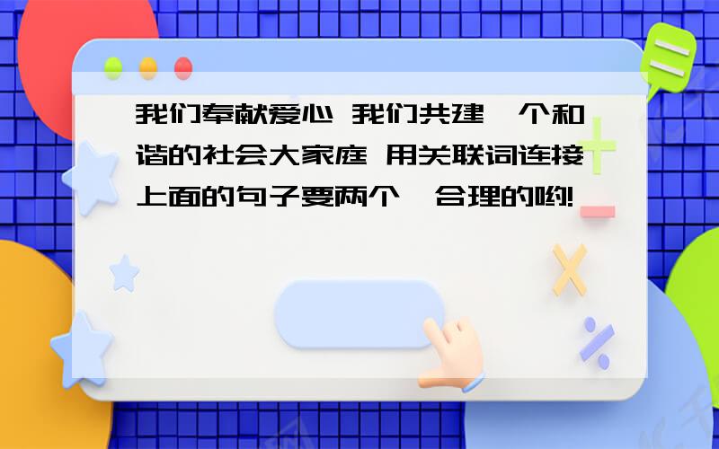 我们奉献爱心 我们共建一个和谐的社会大家庭 用关联词连接上面的句子要两个,合理的哟!