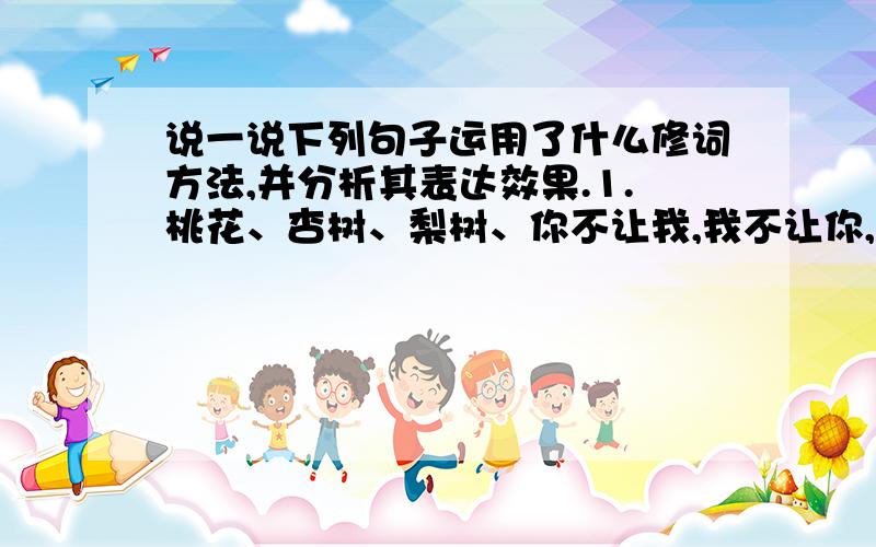 说一说下列句子运用了什么修词方法,并分析其表达效果.1.桃花、杏树、梨树、你不让我,我不让你,都开了花赶趟儿.红的像火,粉的像霞,白的像雪.2.他们的房屋,稀稀疏疏的,在雨里静默着.