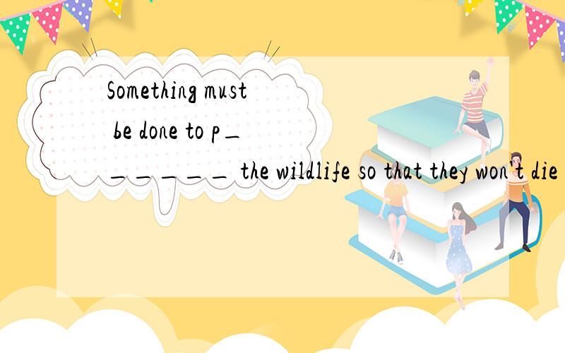 Something must be done to p______ the wildlife so that they won't die out so soon.首字母填词