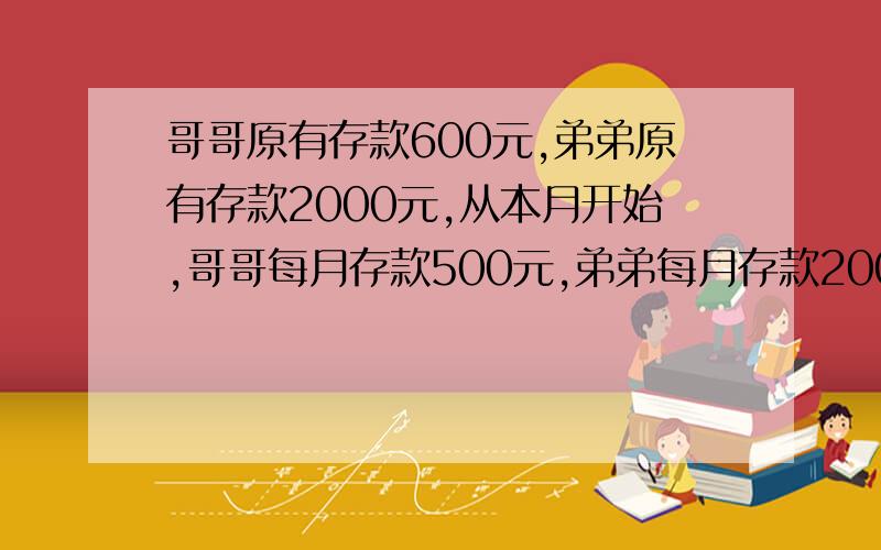 哥哥原有存款600元,弟弟原有存款2000元,从本月开始,哥哥每月存款500元,弟弟每月存款200元,若不计利息,至少到第几个月哥哥的存款超过弟弟