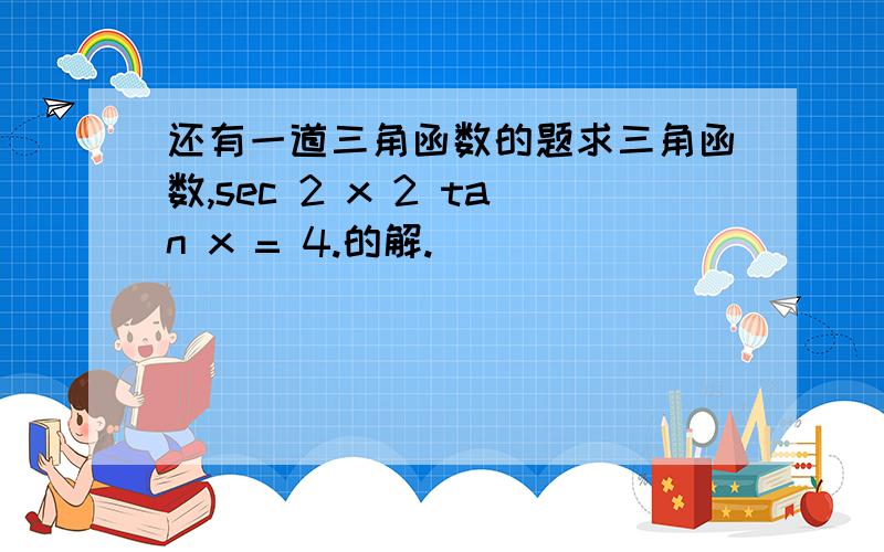 还有一道三角函数的题求三角函数,sec 2 x 2 tan x = 4.的解.