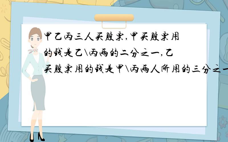 甲乙丙三人买股票,甲买股票用的钱是乙\丙两的二分之一,乙买股票用的钱是甲\丙两人所用的三分之一,已知丙用了3000元.求甲乙各用了多少元