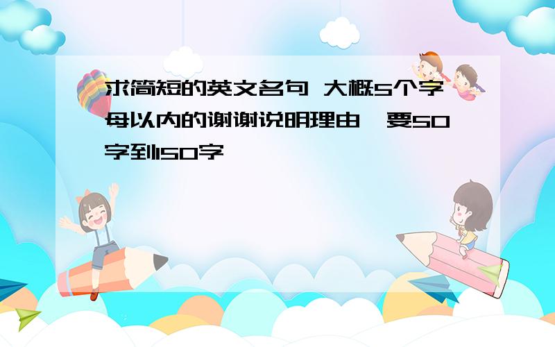 求简短的英文名句 大概5个字母以内的谢谢说明理由,要50字到150字