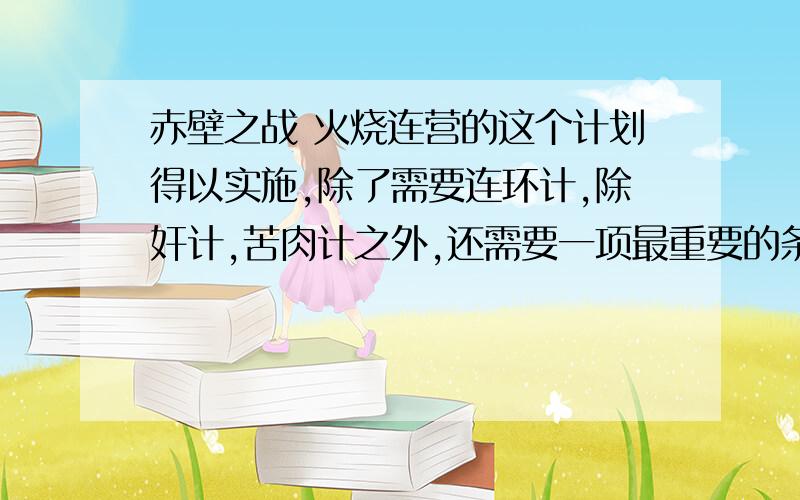 赤壁之战 火烧连营的这个计划得以实施,除了需要连环计,除奸计,苦肉计之外,还需要一项最重要的条件（）,有一句与此相关的俗语是（）