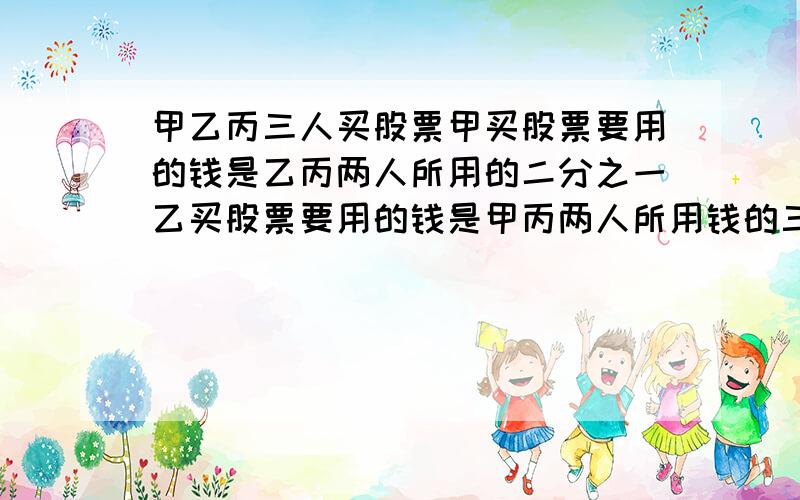 甲乙丙三人买股票甲买股票要用的钱是乙丙两人所用的二分之一乙买股票要用的钱是甲丙两人所用钱的三分之一,己知丙用了3000元,求甲乙各用多少钱.