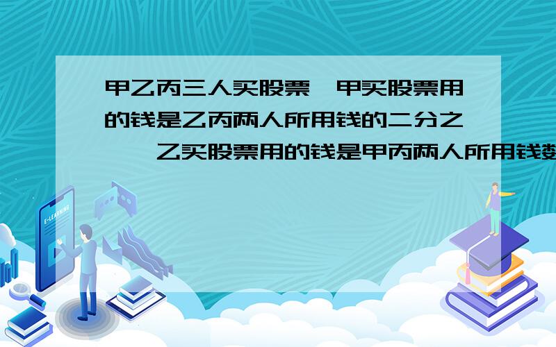 甲乙丙三人买股票,甲买股票用的钱是乙丙两人所用钱的二分之一,乙买股票用的钱是甲丙两人所用钱数的三分之一.已知丙用了3000元,求甲乙各用了多少元?