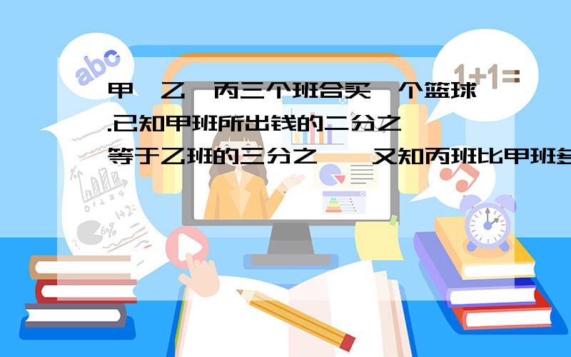 甲、乙、丙三个班合买一个篮球.已知甲班所出钱的二分之一,等于乙班的三分之一,又知丙班比甲班多出6元.这个篮球的价格是多少?足球门票原来每张15元,降价后观众增加一半,收入增加了五分