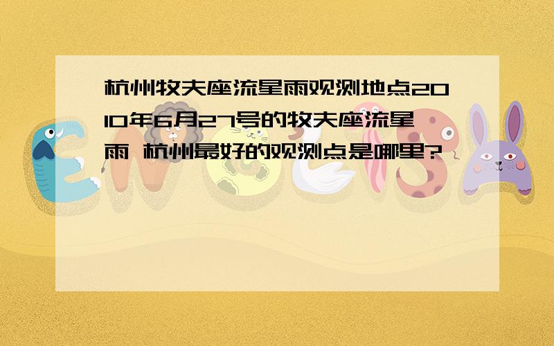 杭州牧夫座流星雨观测地点2010年6月27号的牧夫座流星雨 杭州最好的观测点是哪里?