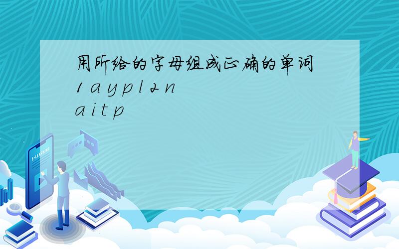 用所给的字母组成正确的单词 1 a y p l 2 n a i t p