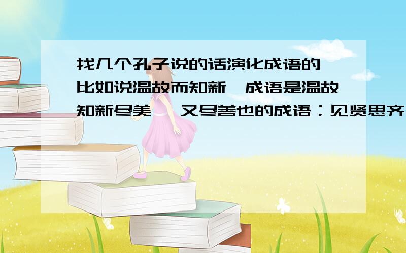 找几个孔子说的话演化成语的,比如说温故而知新,成语是温故知新尽美矣 又尽善也的成语；见贤思齐焉 见不贤而内自省的成语；不愤不启 不悱不发 举一隅 不以三隅反 则不复也的成语；道