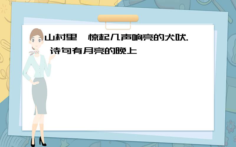 山村里,惊起几声响亮的犬吠. 诗句有月亮的晚上