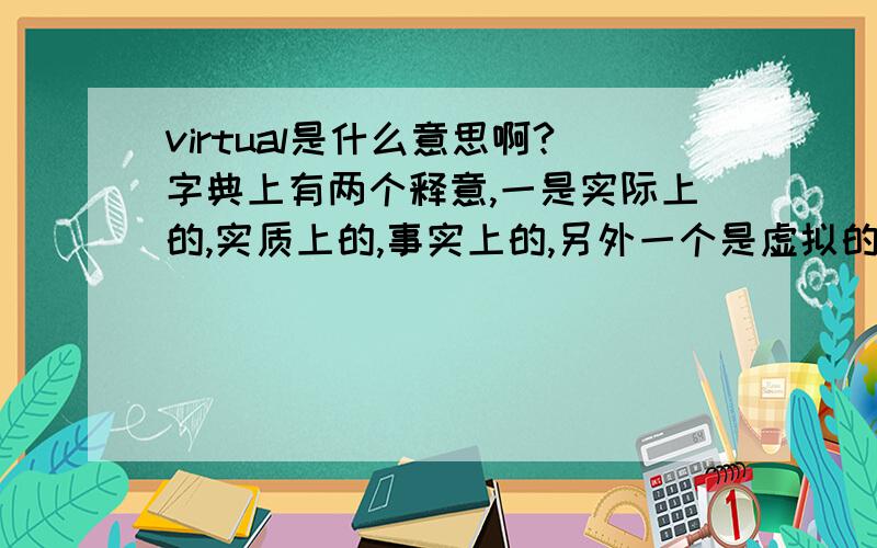 virtual是什么意思啊?字典上有两个释意,一是实际上的,实质上的,事实上的,另外一个是虚拟的,虚的,这好像有点矛盾啊?