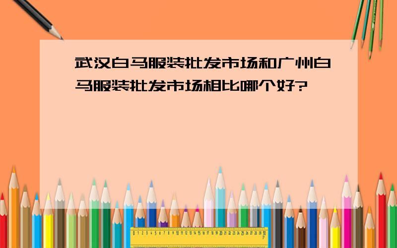 武汉白马服装批发市场和广州白马服装批发市场相比哪个好?