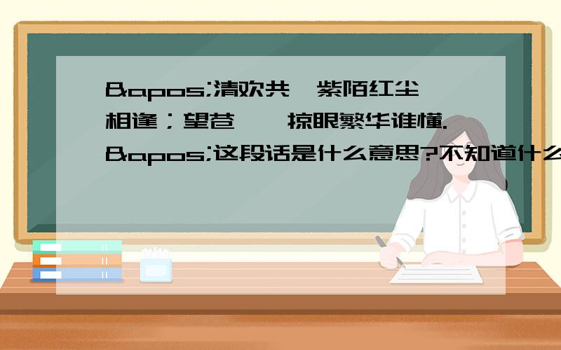 '清欢共,紫陌红尘相逢；望苍穹,掠眼繁华谁懂.'这段话是什么意思?不知道什么意思