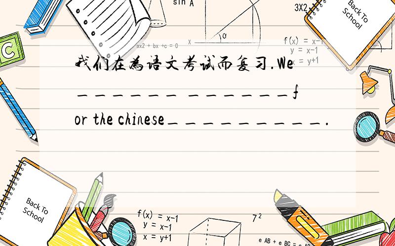 我们在为语文考试而复习.We______ ______for the chinese_________.