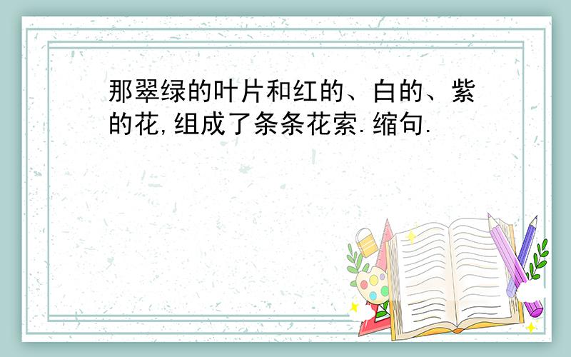 那翠绿的叶片和红的、白的、紫的花,组成了条条花索.缩句.