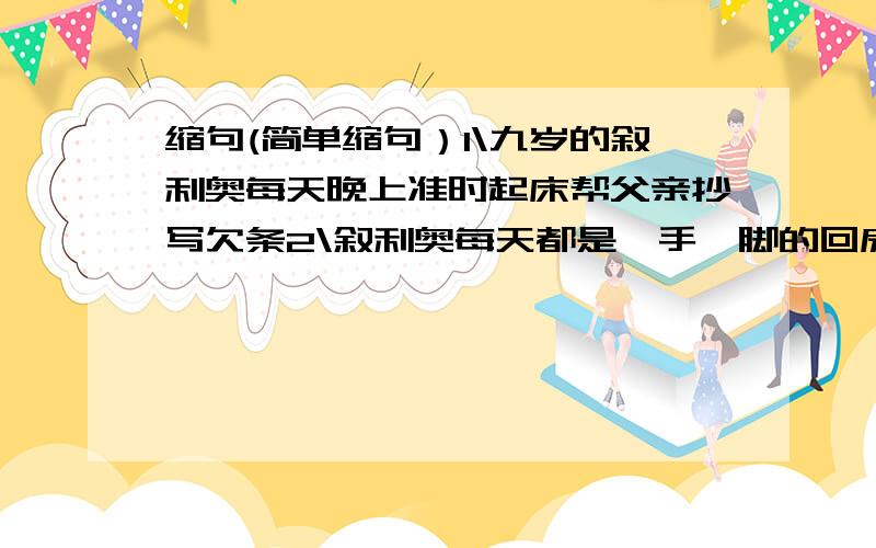 缩句(简单缩句）1\九岁的叙利奥每天晚上准时起床帮父亲抄写欠条2\叙利奥每天都是蹑手蹑脚的回房间睡觉