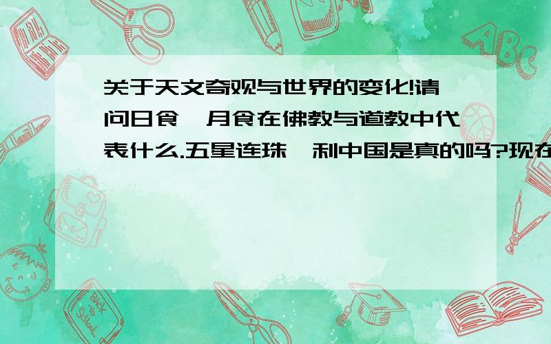 关于天文奇观与世界的变化!请问日食,月食在佛教与道教中代表什么.五星连珠,利中国是真的吗?现在的人能预测这些,那么还准吗?听说玛雅人,预测2012年世界有新格局,我不相信现代科学与其他