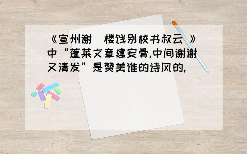 《宣州谢朓楼饯别校书叔云 》中“蓬莱文章建安骨,中间谢谢又清发”是赞美谁的诗风的,