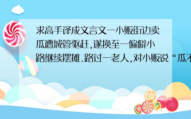 求高手译成文言文一小贩街边卖瓜遭城管驱赶,遂换至一偏僻小路继续摆摊.路过一老人,对小贩说“瓜不错,来一个.当年我还做八路时,就推着这么一车瓜在敌占区边卖边刺探敌情,转眼六十年过