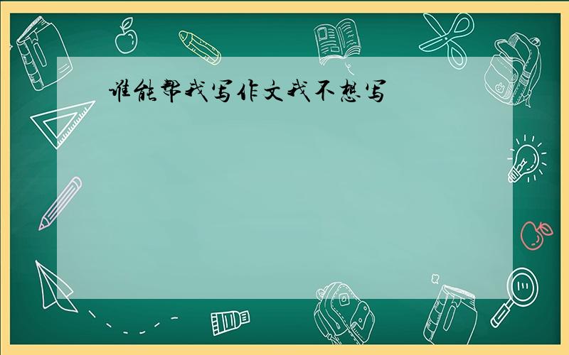 谁能帮我写作文我不想写