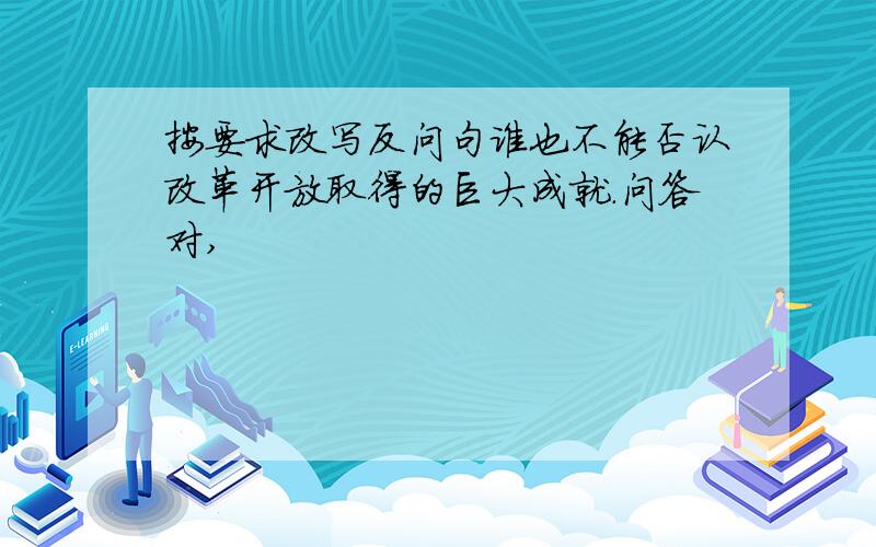 按要求改写反问句谁也不能否认改革开放取得的巨大成就.问答对,