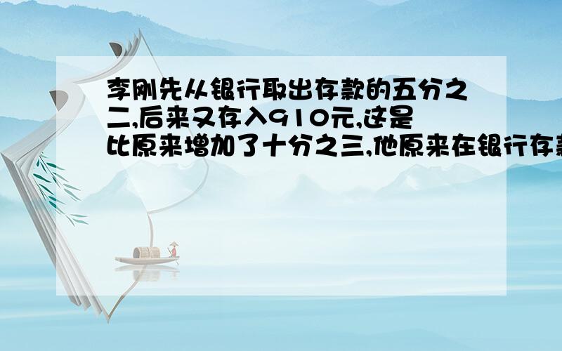 李刚先从银行取出存款的五分之二,后来又存入910元,这是比原来增加了十分之三,他原来在银行存款多少元?列方程解答.