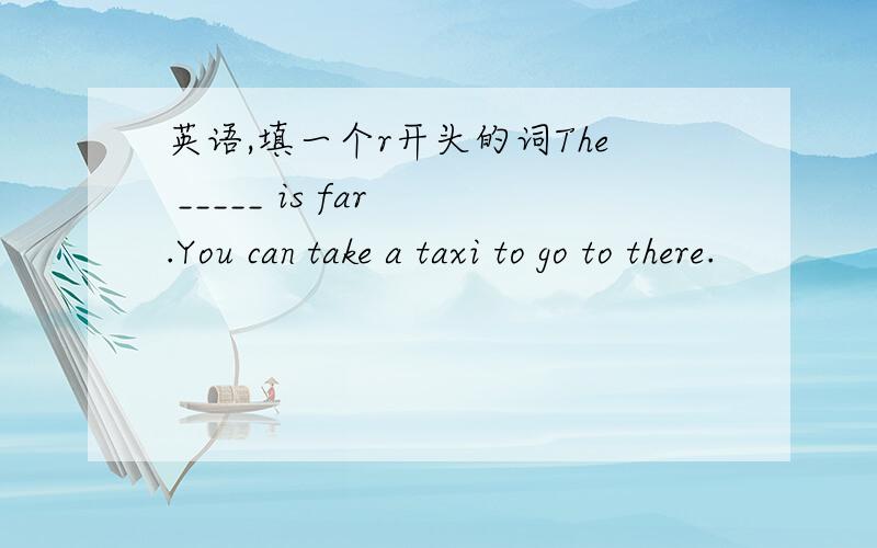 英语,填一个r开头的词The _____ is far .You can take a taxi to go to there.