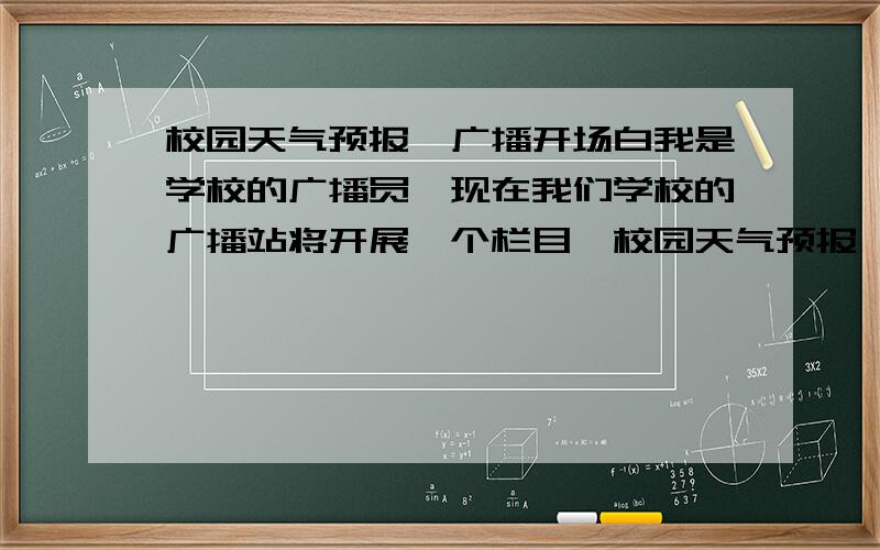 校园天气预报,广播开场白我是学校的广播员,现在我们学校的广播站将开展一个栏目《校园天气预报》,可是我不知道开场白应该要怎样才好?亲们知道的话,