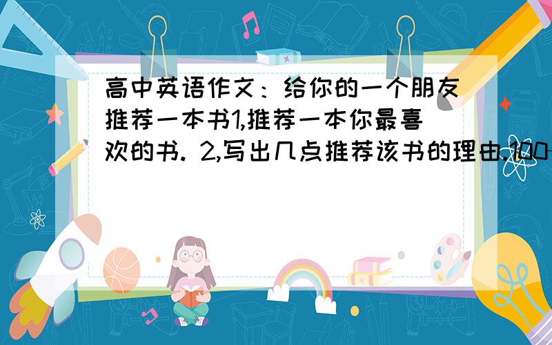 高中英语作文：给你的一个朋友推荐一本书1,推荐一本你最喜欢的书. 2,写出几点推荐该书的理由.100—120字.