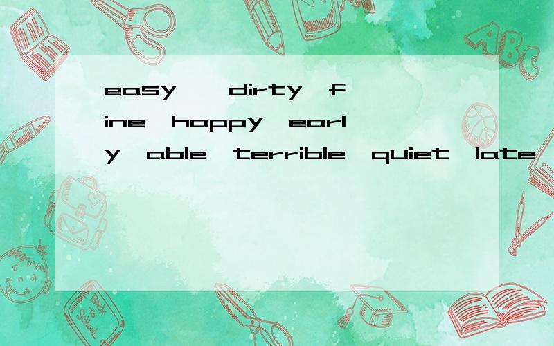 easy , dirty,fine,happy,early,able,terrible,quiet,late,clever,naughty,  的比较级和最高级是什么?帮帮忙!20分,有附加!30分!!!要正确的啊!  怎答案都不一样? 晕~~~汗~~哪位高手来帮下?