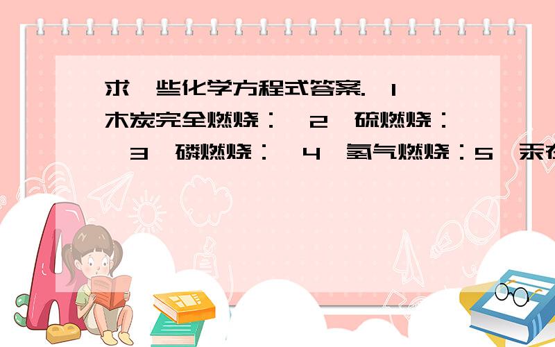 求一些化学方程式答案.＊1、木炭完全燃烧：＊2、硫燃烧：＊3、磷燃烧：＊4、氢气燃烧：5、汞在空气中加热：＊6、镁带燃烧：＊7、铁在氧气中燃烧：8、碳不完全燃烧：＊9、一氧化碳燃烧