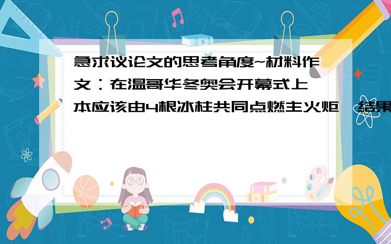 急求议论文的思考角度~材料作文：在温哥华冬奥会开幕式上,本应该由4根冰柱共同点燃主火炬,结果只有3根竖了起来,一根没能点燃,使得原本富有创意的开幕式变得残缺不全.到了闭幕式,一个