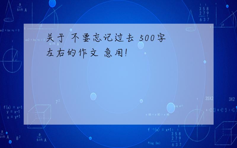 关于 不要忘记过去 500字左右的作文 急用!