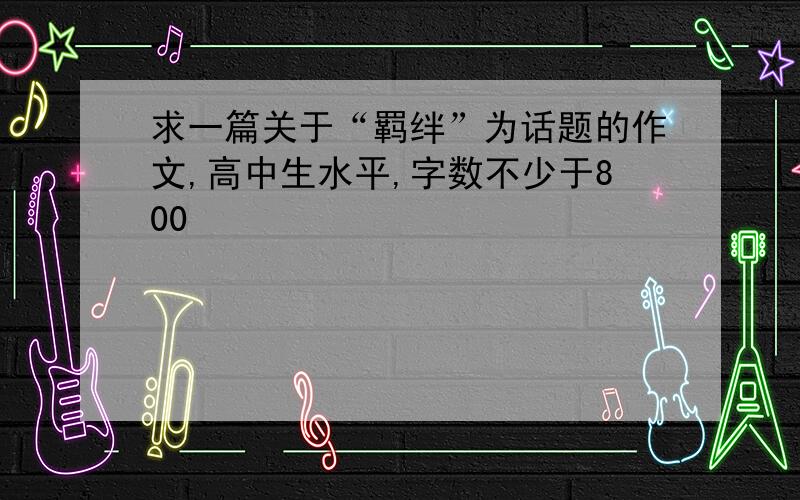 求一篇关于“羁绊”为话题的作文,高中生水平,字数不少于800